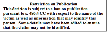 Restriction on Publication
This decision is subject to a ban on publication pursuant to s. 486.4 CC with respect to the name of the victim as well as information that may identify this person.  Some details may have been edited to ensure that the victim may not be identified.
